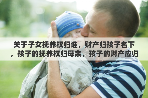 关于子女抚养权归谁，财产归孩子名下，孩子的抚养权归母亲，孩子的财产应归谁管理