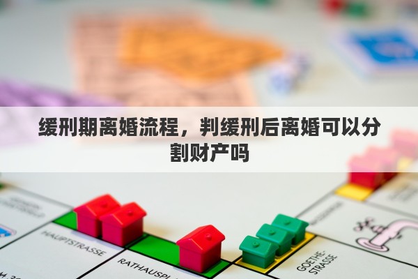 缓刑期离婚流程，判缓刑后离婚可以分割财产吗