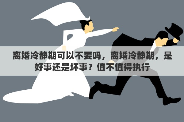 离婚冷静期可以不要吗,离婚冷静期,是好事还是坏事?值不值得执行 离婚冷静期可以不要吗,离婚冷静期,是好事还是坏事?值不值得执行