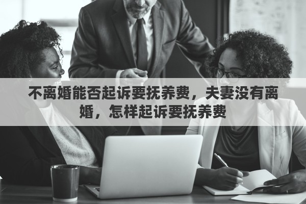 不离婚能否起诉要抚养费，夫妻没有离婚，怎样起诉要抚养费