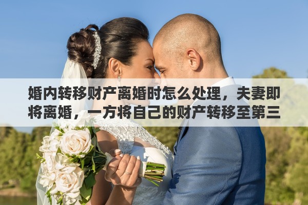 婚内转移财产离婚时怎么处理，夫妻即将离婚，一方将自己的财产转移至第三方，请问法院判离婚后的财产会如何分配