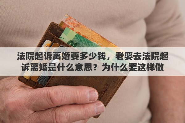 法院起诉离婚要多少钱，老婆去法院起诉离婚是什么意思？为什么要这样做