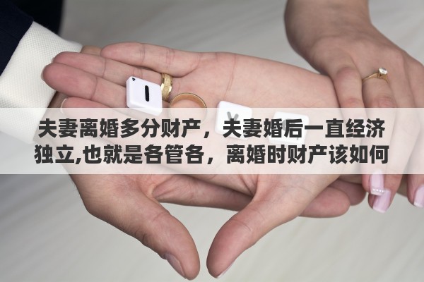 夫妻离婚多分财产，夫妻婚后一直经济独立,也就是各管各，离婚时财产该如何分割