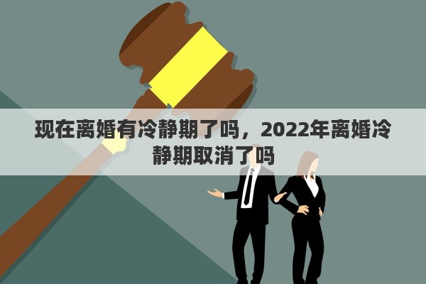 现在离婚有冷静期了吗，2022年离婚冷静期取消了吗