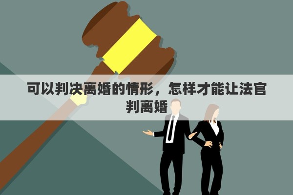 可以判决离婚的情形，怎样才能让法官判离婚