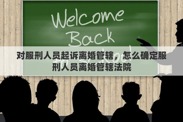 对服刑人员起诉离婚管辖，怎么确定服刑人员离婚管辖法院