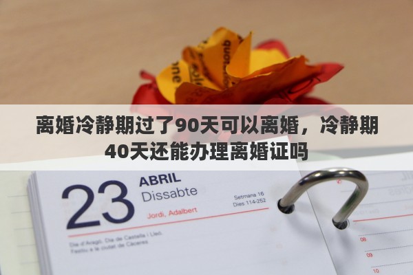 离婚冷静期过了90天可以离婚，冷静期40天还能办理离婚证吗