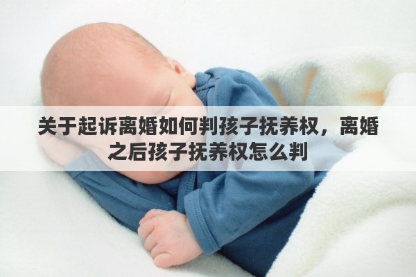 关于起诉离婚如何判孩子抚养权，离婚之后孩子抚养权怎么判