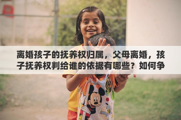 离婚孩子的抚养权归属，父母离婚，孩子抚养权判给谁的依据有哪些？如何争取