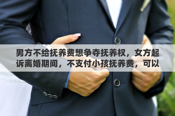 男方不给抚养费想争夺抚养权，女方起诉离婚期间，不支付小孩抚养费，可以争取小孩抚养权吗