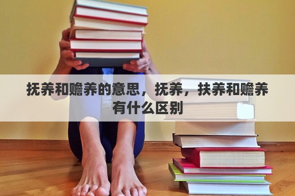 抚养和赡养的意思，抚养，扶养和赡养有什么区别