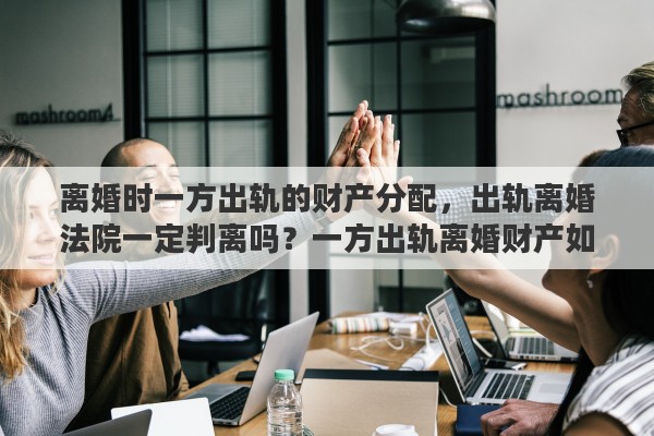 离婚时一方出轨的财产分配，出轨离婚法院一定判离吗？一方出轨离婚财产如何分割