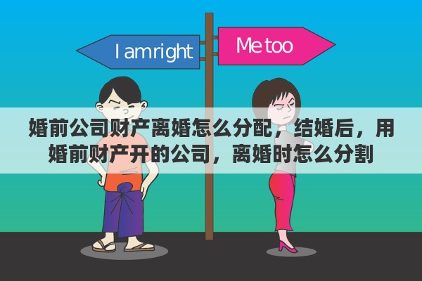 婚前公司财产离婚怎么分配，结婚后，用婚前财产开的公司，离婚时怎么分割
