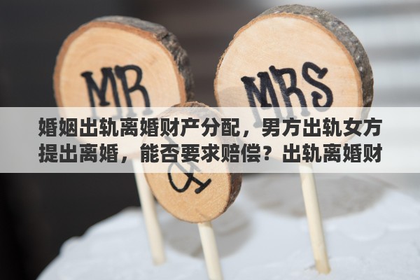 婚姻出轨离婚财产分配，男方出轨女方提出离婚，能否要求赔偿？出轨离婚财产如何分配