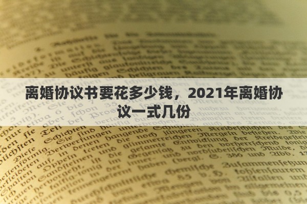 离婚协议书要花多少钱，2021年离婚协议一式几份