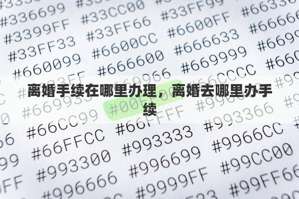 离婚手续在哪里办理，离婚去哪里办手续