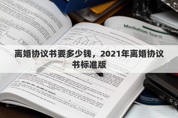 离婚协议书要多少钱，2021年离婚协议书标准版