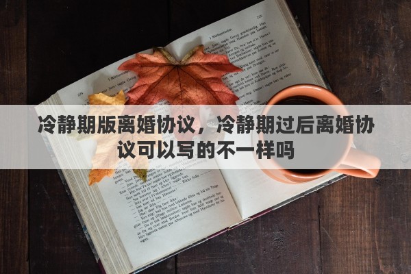 冷静期版离婚协议，冷静期过后离婚协议可以写的不一样吗