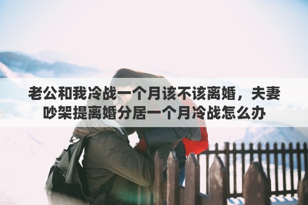 老公和我冷战一个月该不该离婚，夫妻吵架提离婚分居一个月冷战怎么办