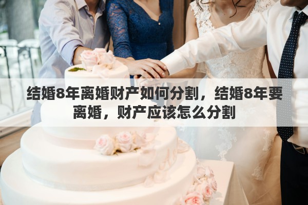 结婚8年离婚财产如何分割，结婚8年要离婚，财产应该怎么分割