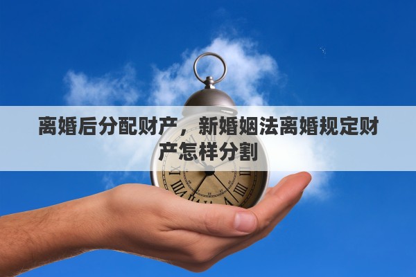 离婚后分配财产，新婚姻法离婚规定财产怎样分割