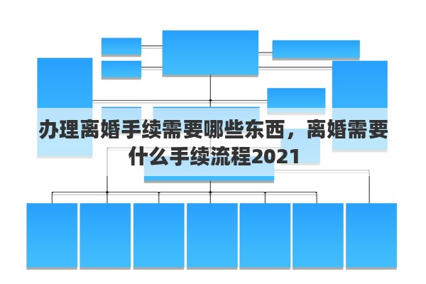 办理离婚手续需要哪些东西，离婚需要什么手续流程2021