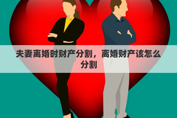 夫妻离婚时财产分割，离婚财产该怎么分割