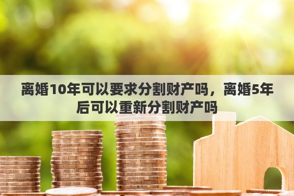 离婚10年可以要求分割财产吗，离婚5年后可以重新分割财产吗