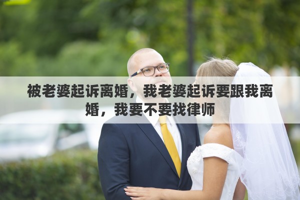 被老婆起诉离婚，我老婆起诉要跟我离婚，我要不要找律师