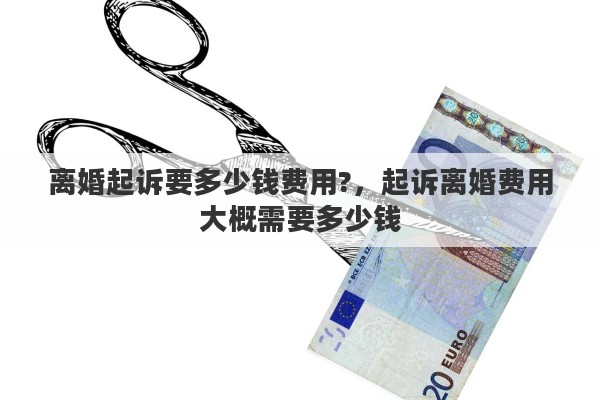 离婚起诉要多少钱费用?，起诉离婚费用大概需要多少钱