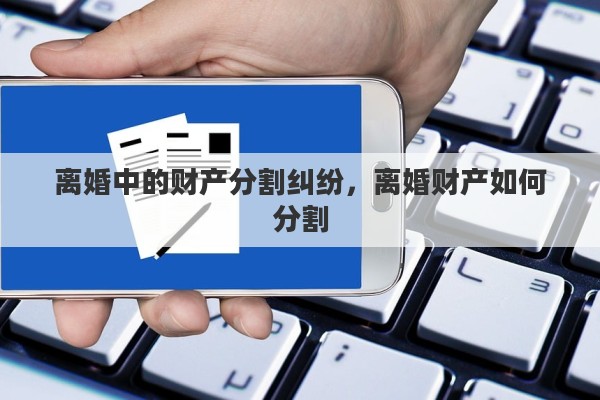 离婚中的财产分割纠纷，离婚财产如何分割
