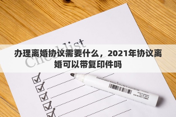 办理离婚协议需要什么，2021年协议离婚可以带复印件吗