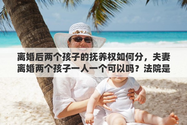 离婚后两个孩子的抚养权如何分，夫妻离婚两个孩子一人一个可以吗？法院是如何判抚养权的