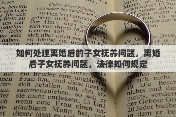 如何处理离婚后的子女抚养问题，离婚后子女抚养问题，法律如何规定