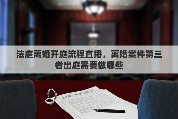 法庭离婚开庭流程直播，离婚案件第三者出庭需要做哪些
