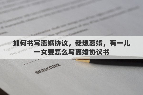 如何书写离婚协议，我想离婚，有一儿一女要怎么写离婚协议书
