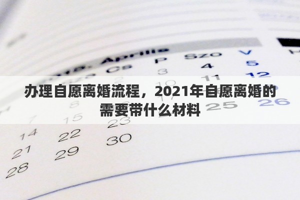 办理自愿离婚流程，2021年自愿离婚的需要带什么材料