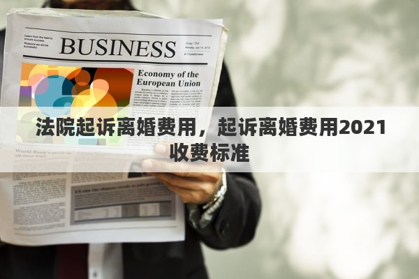 法院起诉离婚费用，起诉离婚费用2021收费标准