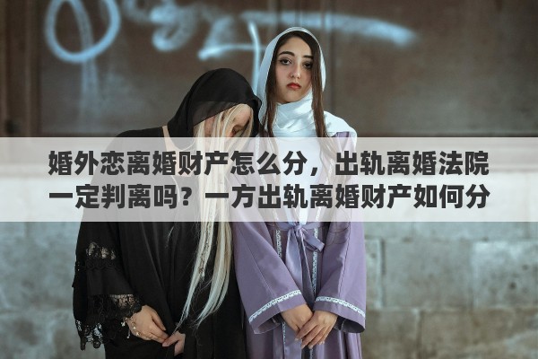 婚外恋离婚财产怎么分，出轨离婚法院一定判离吗？一方出轨离婚财产如何分割