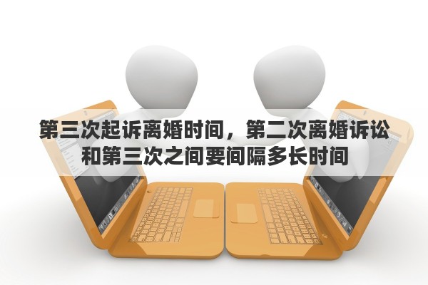 第三次起诉离婚时间，第二次离婚诉讼和第三次之间要间隔多长时间