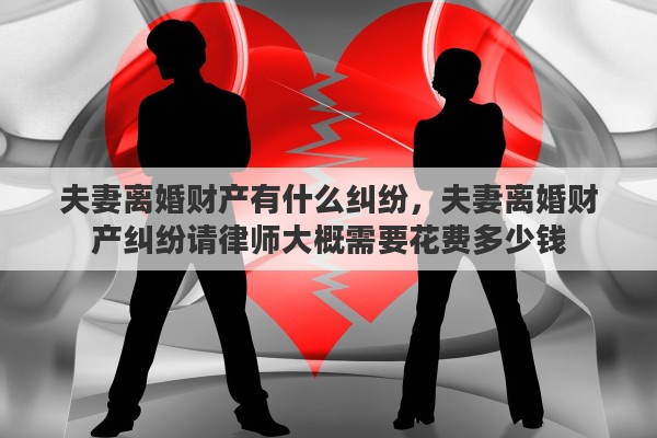 夫妻离婚财产有什么纠纷，夫妻离婚财产纠纷请律师大概需要花费多少钱
