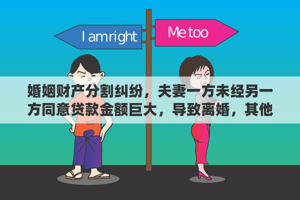 婚姻财产分割纠纷，夫妻一方未经另一方同意贷款金额巨大，导致离婚，其他财产如何分配