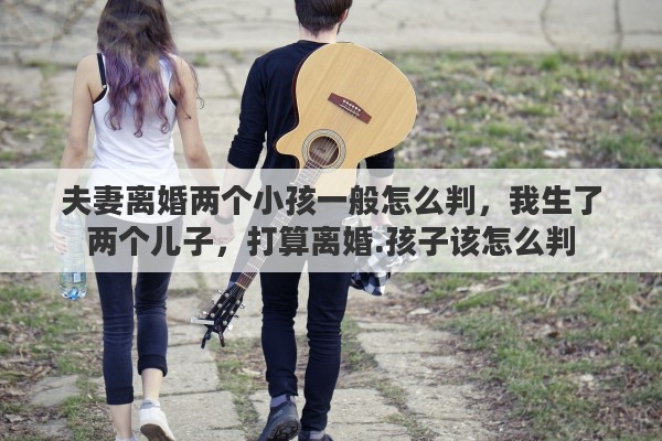 夫妻离婚两个小孩一般怎么判，我生了两个儿子，打算离婚.孩子该怎么判