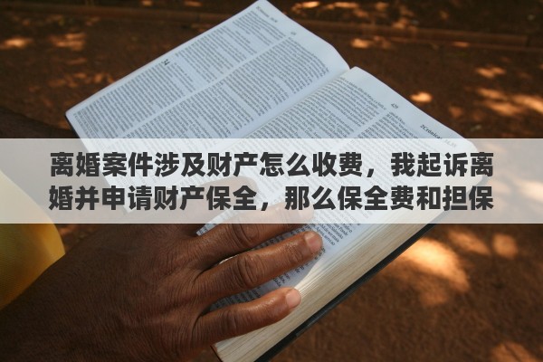 离婚案件涉及财产怎么收费，我起诉离婚并申请财产保全，那么保全费和担保费是多少