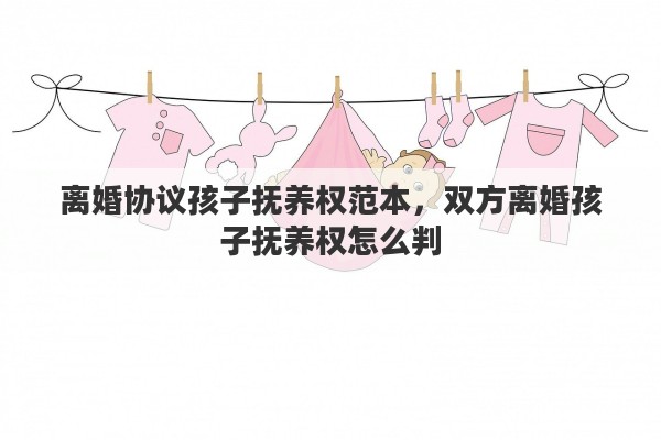 离婚协议孩子抚养权范本，双方离婚孩子抚养权怎么判