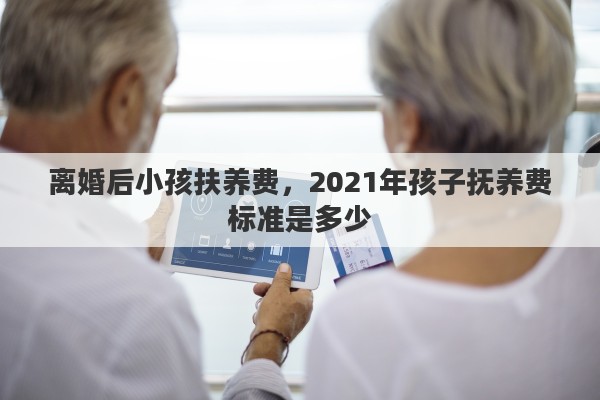 离婚后小孩扶养费，2021年孩子抚养费标准是多少