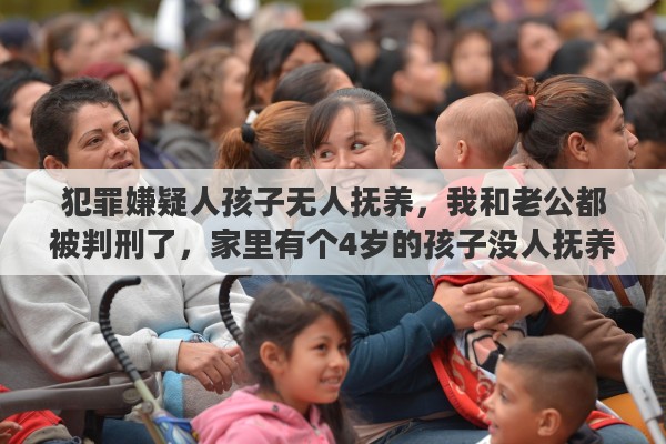犯罪嫌疑人孩子无人抚养，我和老公都被判刑了，家里有个4岁的孩子没人抚养该怎么办