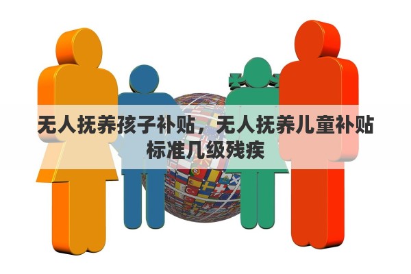 无人抚养孩子补贴，无人抚养儿童补贴标准几级残疾