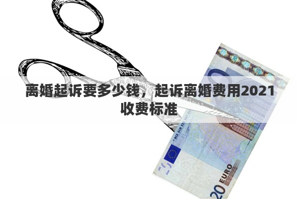 离婚起诉要多少钱，起诉离婚费用2021收费标准