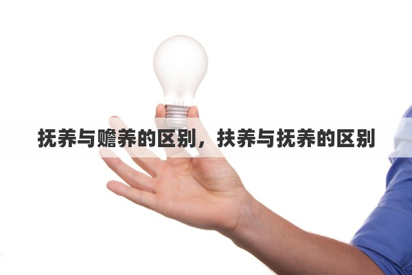 抚养与赡养的区别，扶养与抚养的区别